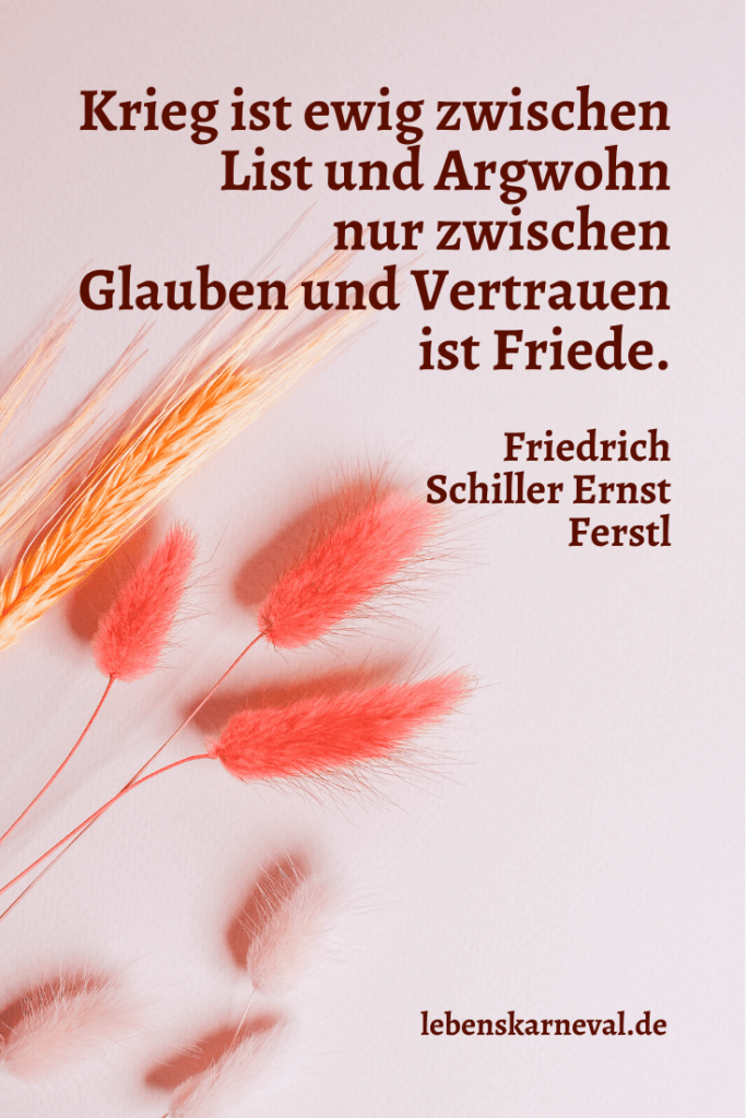 Krieg ist ewig zwischen List und Argwohn; nur zwischen Glauben und Vertrauen ist Friede. - Friedrich Schiller Ernst